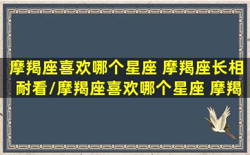 摩羯座喜欢哪个星座 摩羯座长相耐看/摩羯座喜欢哪个星座 摩羯座长相耐看-我的网站